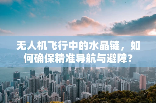 无人机飞行中的水晶链，如何确保精准导航与避障？