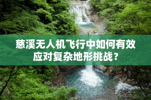 慈溪无人机飞行中如何有效应对复杂地形挑战？