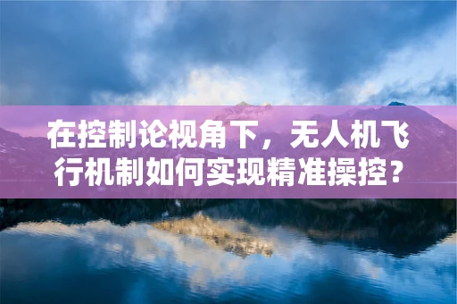 在控制论视角下，无人机飞行机制如何实现精准操控？