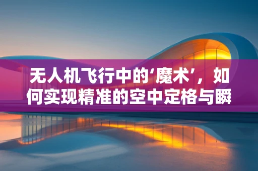 无人机飞行中的‘魔术’，如何实现精准的空中定格与瞬间移动？
