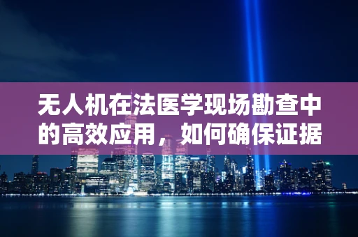 无人机在法医学现场勘查中的高效应用，如何确保证据的完整性与安全性？
