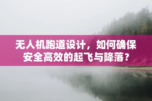 无人机跑道设计，如何确保安全高效的起飞与降落？