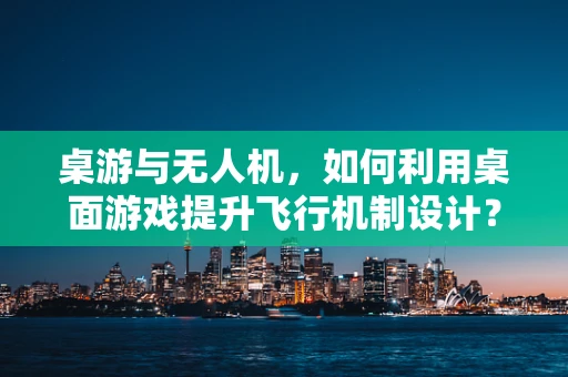 桌游与无人机，如何利用桌面游戏提升飞行机制设计？