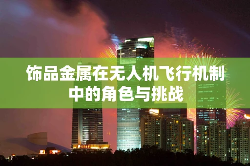 饰品金属在无人机飞行机制中的角色与挑战