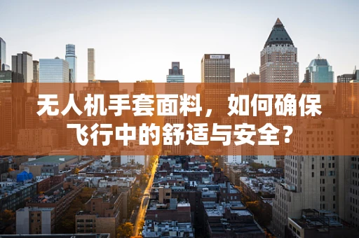无人机手套面料，如何确保飞行中的舒适与安全？