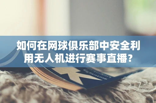 如何在网球俱乐部中安全利用无人机进行赛事直播？