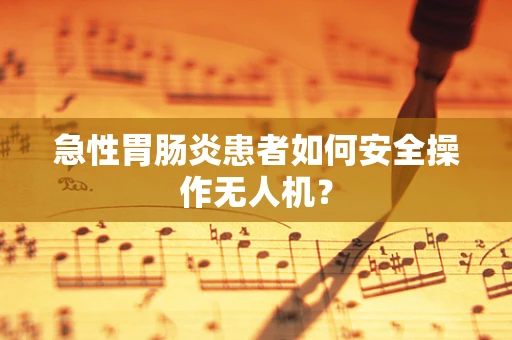 急性胃肠炎患者如何安全操作无人机？