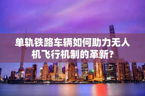 单轨铁路车辆如何助力无人机飞行机制的革新？