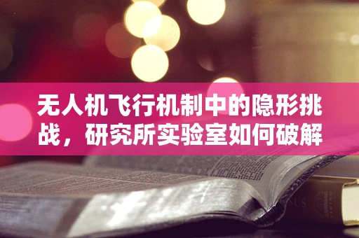 无人机飞行机制中的隐形挑战，研究所实验室如何破解？