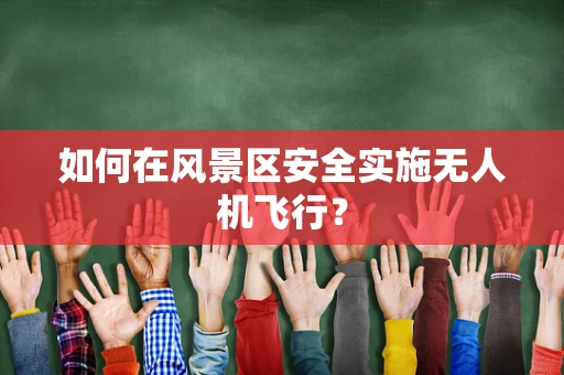 如何在风景区安全实施无人机飞行？