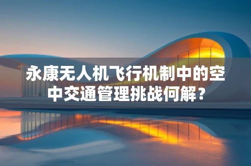 永康无人机飞行机制中的空中交通管理挑战何解？