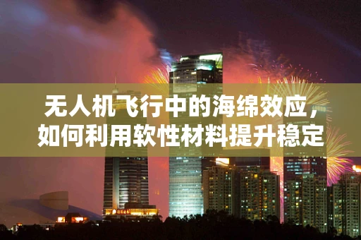 无人机飞行中的海绵效应，如何利用软性材料提升稳定性？