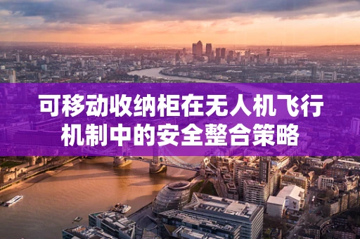 可移动收纳柜在无人机飞行机制中的安全整合策略
