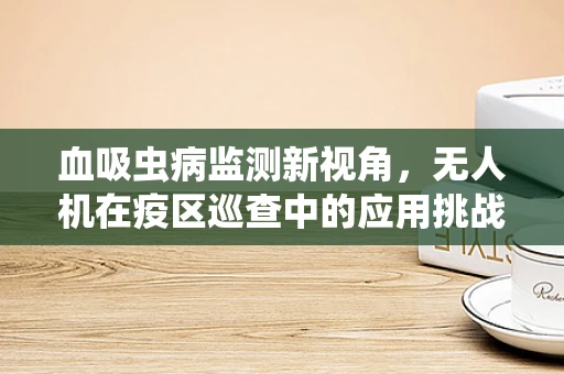 血吸虫病监测新视角，无人机在疫区巡查中的应用挑战
