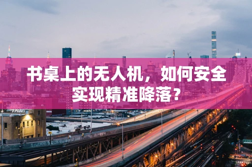 书桌上的无人机，如何安全实现精准降落？