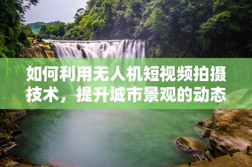 如何利用无人机短视频拍摄技术，提升城市景观的动态魅力？