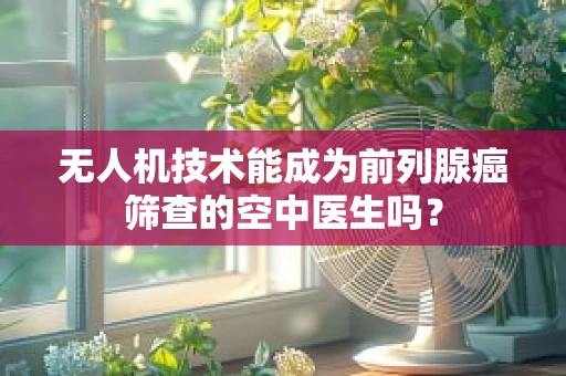 无人机技术能成为前列腺癌筛查的空中医生吗？