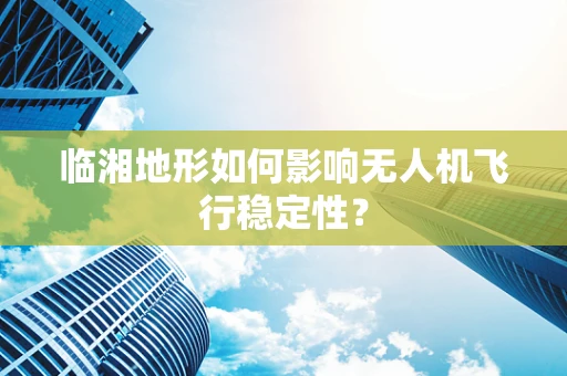 临湘地形如何影响无人机飞行稳定性？