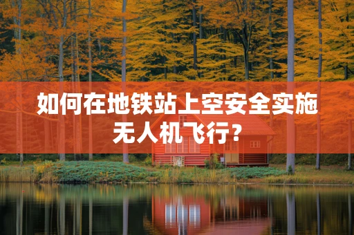 如何在地铁站上空安全实施无人机飞行？