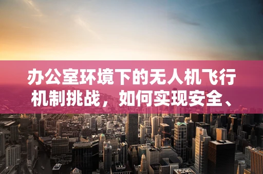 办公室环境下的无人机飞行机制挑战，如何实现安全、高效的无干扰飞行？