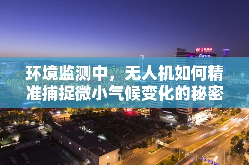 环境监测中，无人机如何精准捕捉微小气候变化的秘密？