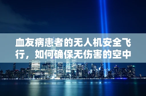 血友病患者的无人机安全飞行，如何确保无伤害的空中探索？