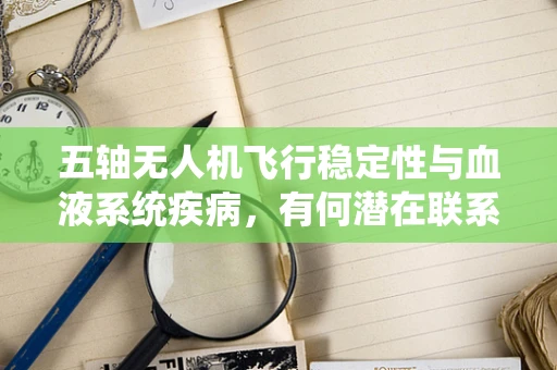 五轴无人机飞行稳定性与血液系统疾病，有何潜在联系？