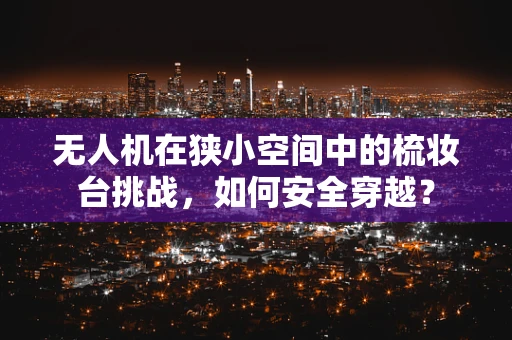 无人机在狭小空间中的梳妆台挑战，如何安全穿越？