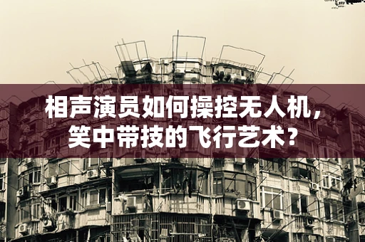 相声演员如何操控无人机，笑中带技的飞行艺术？