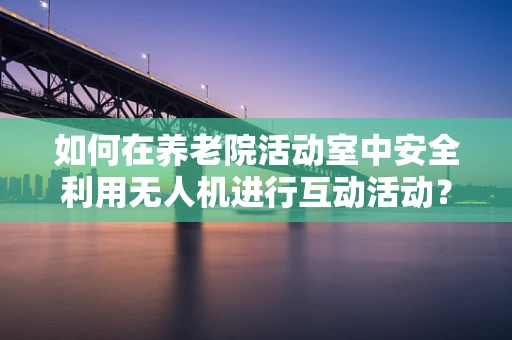 如何在养老院活动室中安全利用无人机进行互动活动？