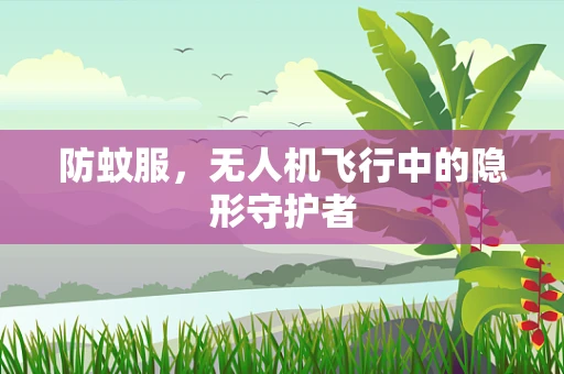 防蚊服，无人机飞行中的隐形守护者