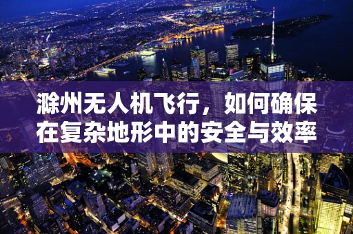滁州无人机飞行，如何确保在复杂地形中的安全与效率？