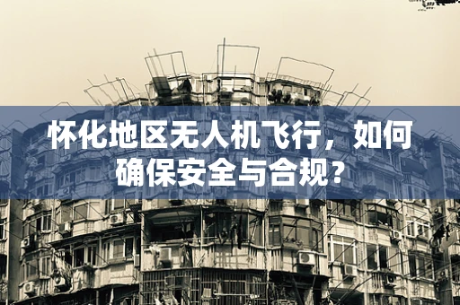 怀化地区无人机飞行，如何确保安全与合规？
