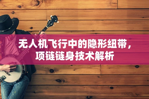 无人机飞行中的隐形纽带，项链链身技术解析