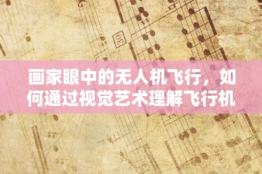 画家眼中的无人机飞行，如何通过视觉艺术理解飞行机制？