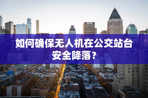 如何确保无人机在公交站台安全降落？