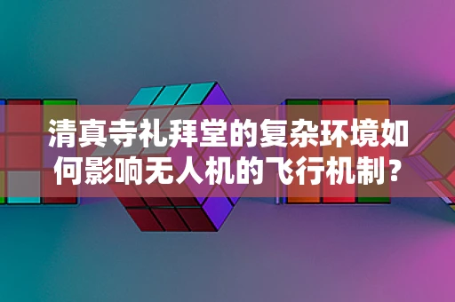 清真寺礼拜堂的复杂环境如何影响无人机的飞行机制？