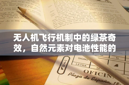 无人机飞行机制中的绿茶奇效，自然元素对电池性能的微妙影响