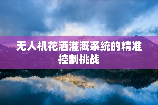 无人机花洒灌溉系统的精准控制挑战