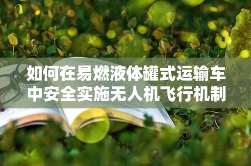 如何在易燃液体罐式运输车中安全实施无人机飞行机制？