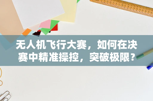 无人机飞行大赛，如何在决赛中精准操控，突破极限？