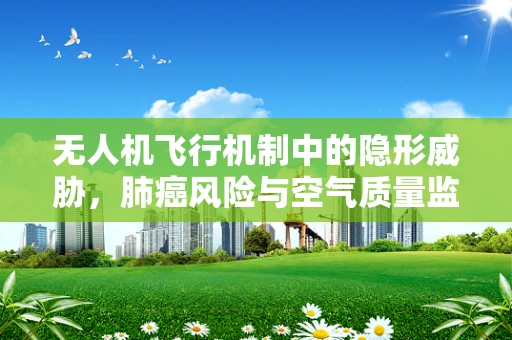 无人机飞行机制中的隐形威胁，肺癌风险与空气质量监测