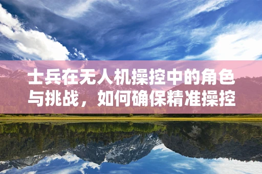 士兵在无人机操控中的角色与挑战，如何确保精准操控与安全飞行？