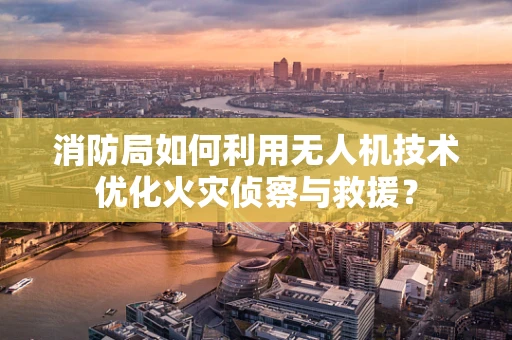 消防局如何利用无人机技术优化火灾侦察与救援？