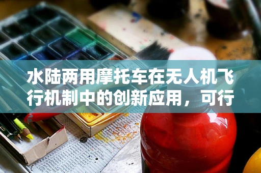 水陆两用摩托车在无人机飞行机制中的创新应用，可行吗？