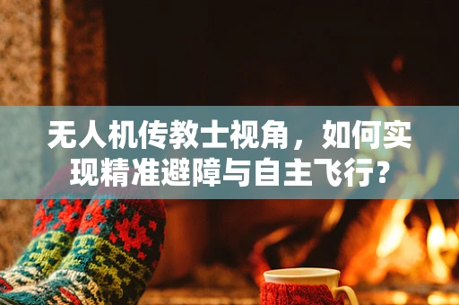 无人机传教士视角，如何实现精准避障与自主飞行？