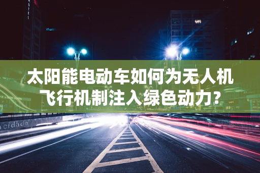 太阳能电动车如何为无人机飞行机制注入绿色动力？