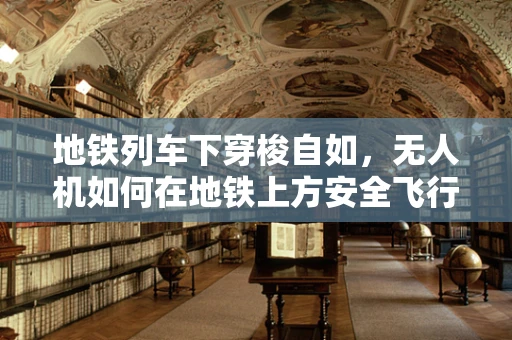 地铁列车下穿梭自如，无人机如何在地铁上方安全飞行？