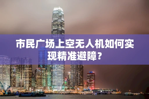 市民广场上空无人机如何实现精准避障？
