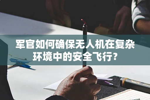军官如何确保无人机在复杂环境中的安全飞行？